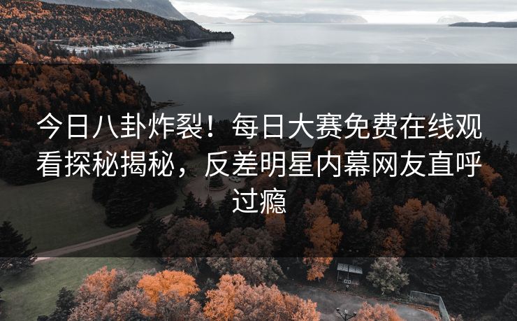 今日八卦炸裂！每日大赛免费在线观看探秘揭秘，反差明星内幕网友直呼过瘾