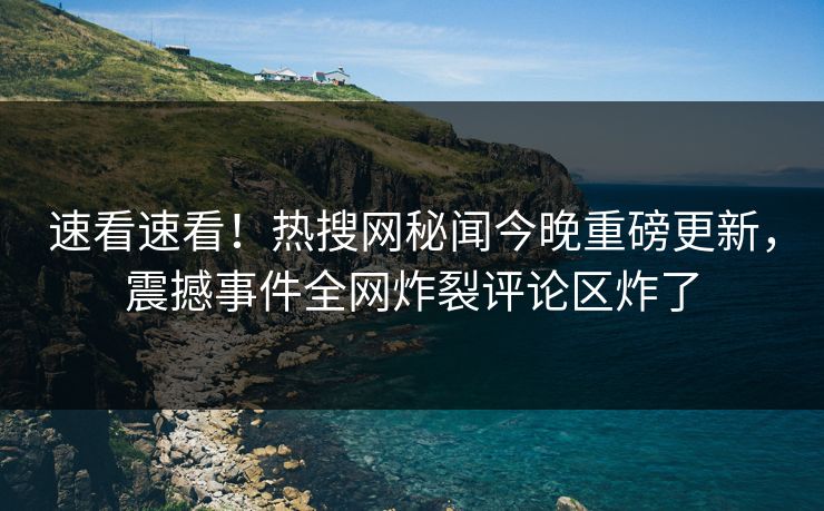 速看速看！热搜网秘闻今晚重磅更新，震撼事件全网炸裂评论区炸了