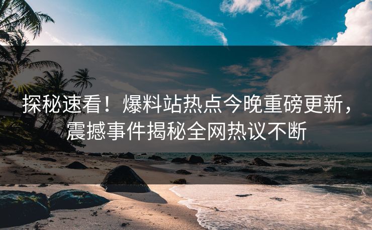 探秘速看！爆料站热点今晚重磅更新，震撼事件揭秘全网热议不断