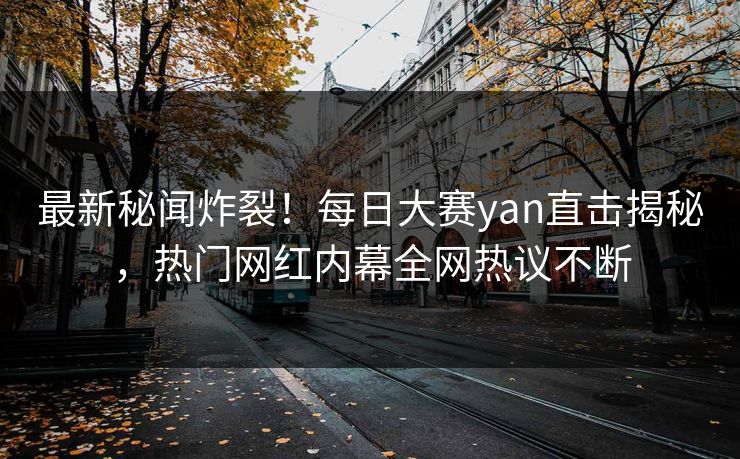 最新秘闻炸裂！每日大赛yan直击揭秘，热门网红内幕全网热议不断