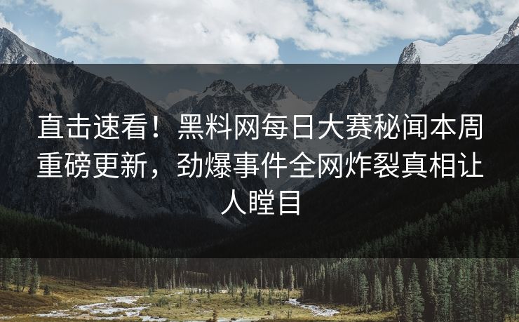 直击速看！黑料网每日大赛秘闻本周重磅更新，劲爆事件全网炸裂真相让人瞠目