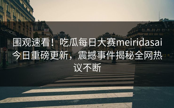 围观速看！吃瓜每日大赛meiridasai今日重磅更新，震撼事件揭秘全网热议不断