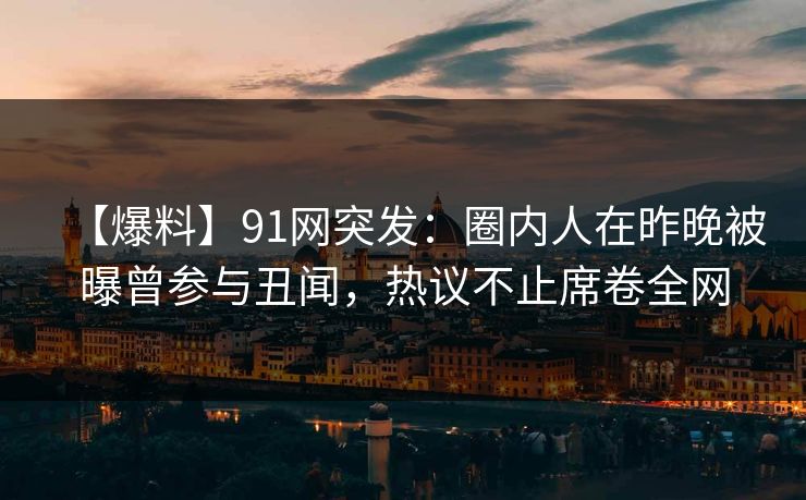 【爆料】91网突发：圈内人在昨晚被曝曾参与丑闻，热议不止席卷全网