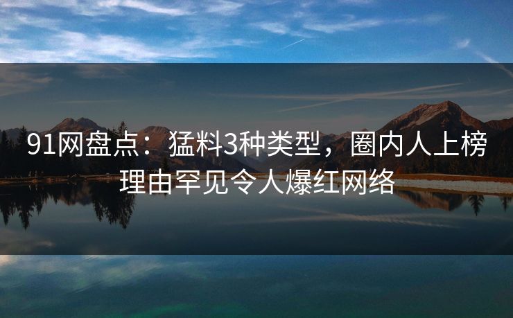 91网盘点：猛料3种类型，圈内人上榜理由罕见令人爆红网络