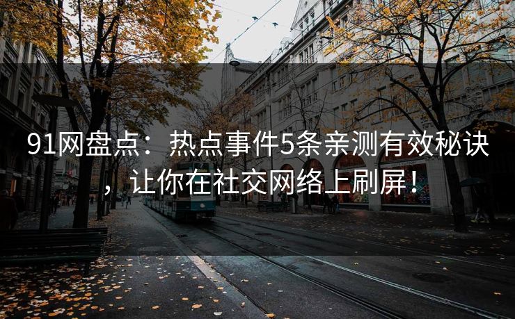 91网盘点：热点事件5条亲测有效秘诀，让你在社交网络上刷屏！
