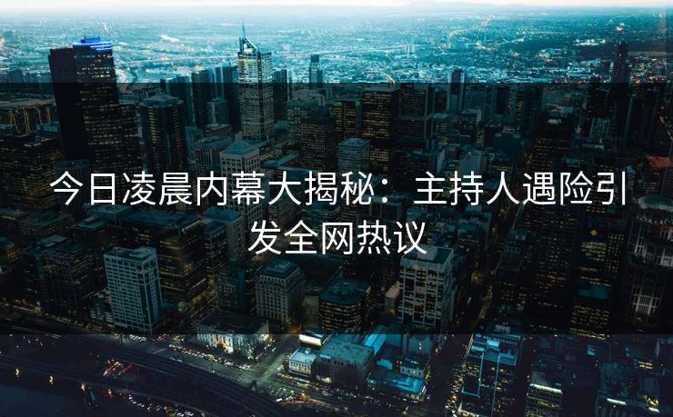 今日凌晨内幕大揭秘：主持人遇险引发全网热议