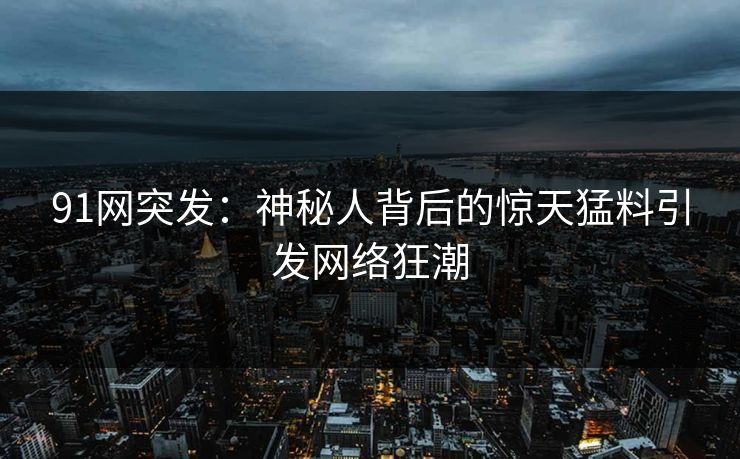 91网突发：神秘人背后的惊天猛料引发网络狂潮
