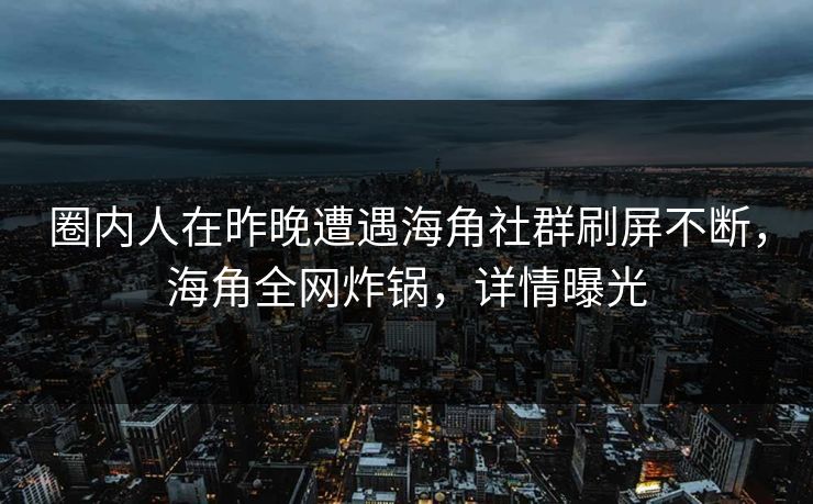 圈内人在昨晚遭遇海角社群刷屏不断，海角全网炸锅，详情曝光