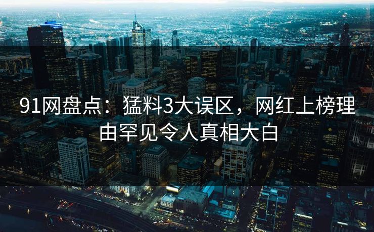 91网盘点：猛料3大误区，网红上榜理由罕见令人真相大白