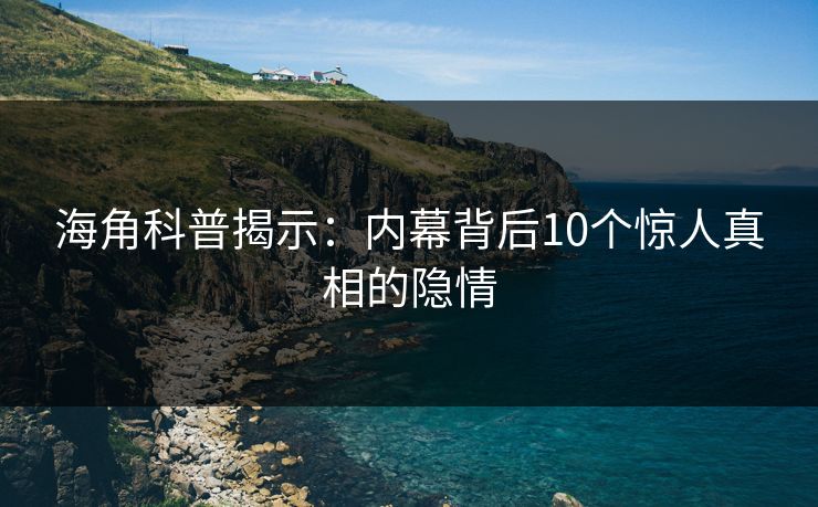 海角科普揭示：内幕背后10个惊人真相的隐情