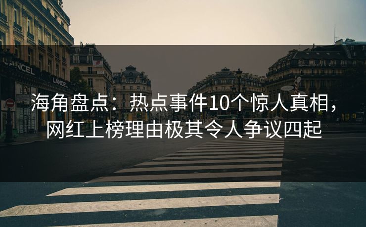 海角盘点：热点事件10个惊人真相，网红上榜理由极其令人争议四起