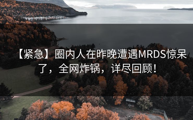 【紧急】圈内人在昨晚遭遇MRDS惊呆了，全网炸锅，详尽回顾！