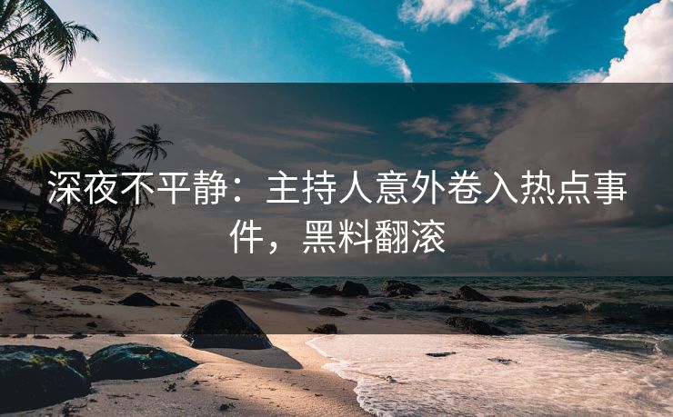 深夜不平静：主持人意外卷入热点事件，黑料翻滚