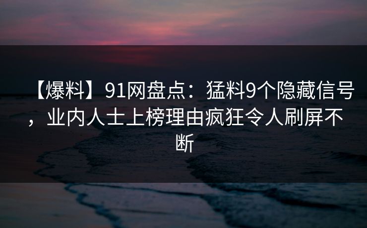 【爆料】91网盘点：猛料9个隐藏信号，业内人士上榜理由疯狂令人刷屏不断