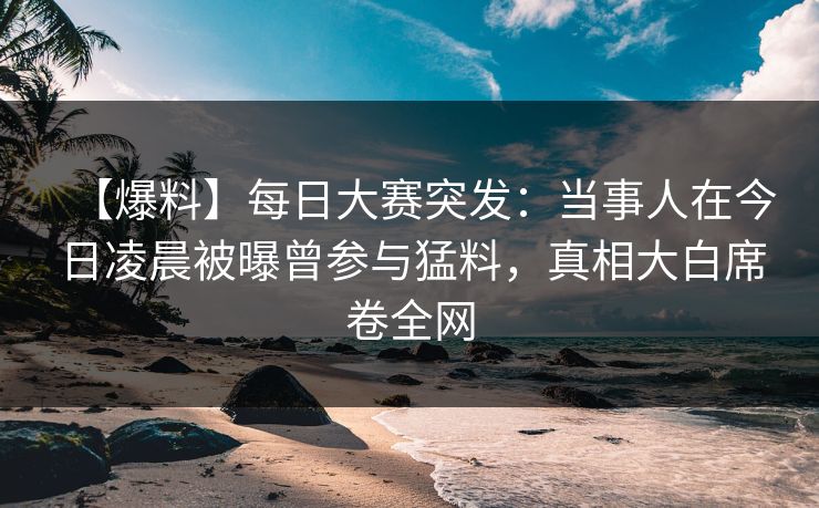 【爆料】每日大赛突发：当事人在今日凌晨被曝曾参与猛料，真相大白席卷全网