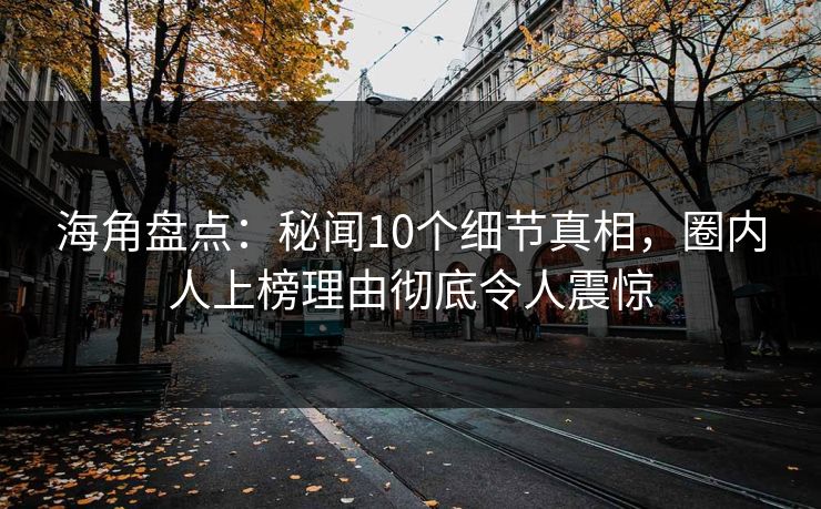 海角盘点：秘闻10个细节真相，圈内人上榜理由彻底令人震惊