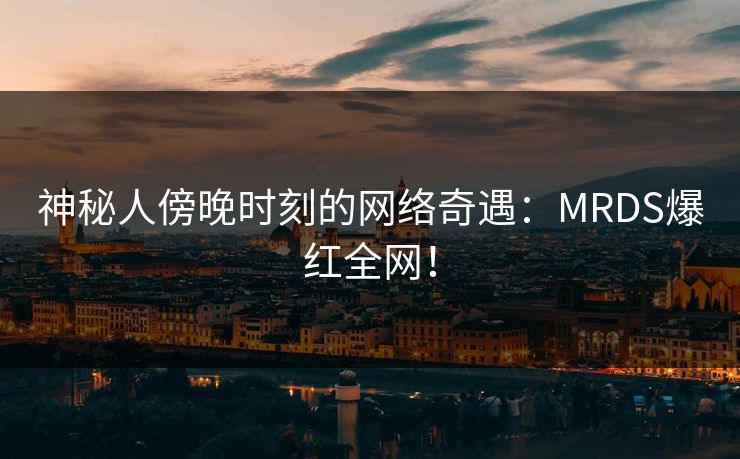 神秘人傍晚时刻的网络奇遇：MRDS爆红全网！