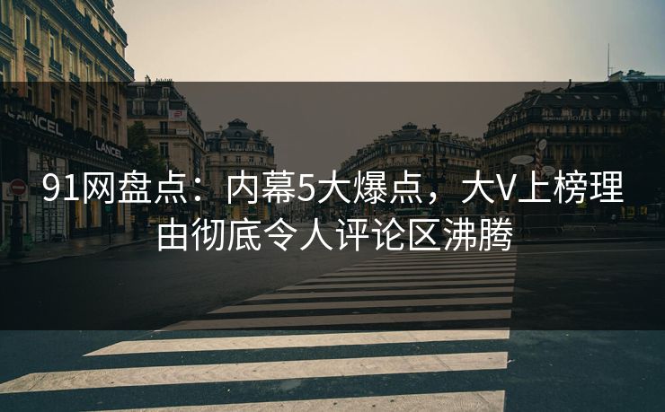 91网盘点：内幕5大爆点，大V上榜理由彻底令人评论区沸腾