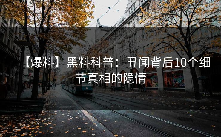 【爆料】黑料科普：丑闻背后10个细节真相的隐情