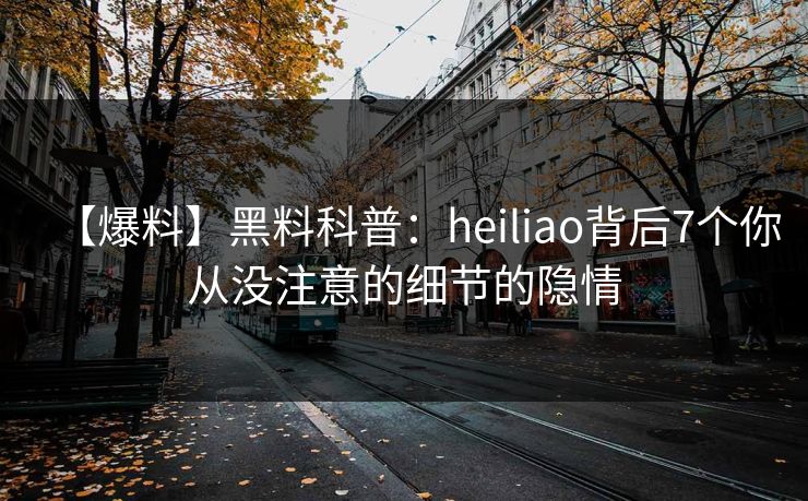 【爆料】黑料科普：heiliao背后7个你从没注意的细节的隐情