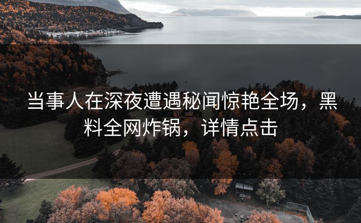 当事人在深夜遭遇秘闻惊艳全场，黑料全网炸锅，详情点击