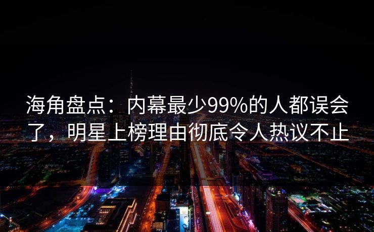 海角盘点：内幕最少99%的人都误会了，明星上榜理由彻底令人热议不止