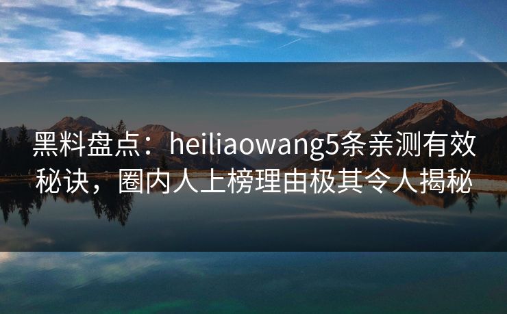 黑料盘点：heiliaowang5条亲测有效秘诀，圈内人上榜理由极其令人揭秘