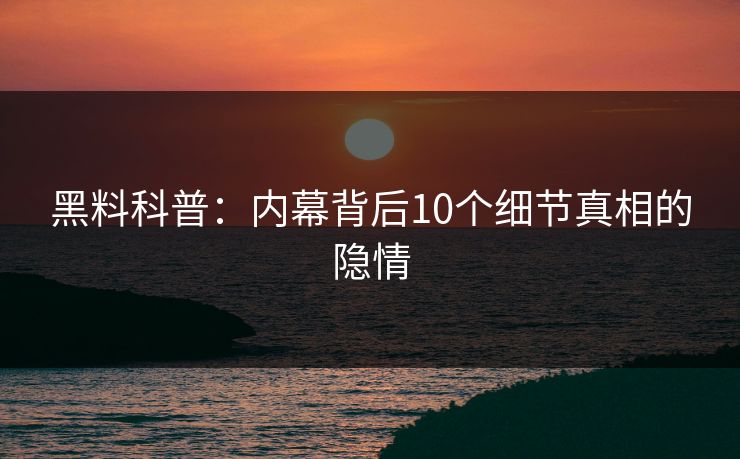 黑料科普：内幕背后10个细节真相的隐情