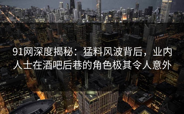 91网深度揭秘：猛料风波背后，业内人士在酒吧后巷的角色极其令人意外