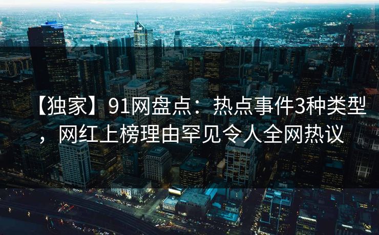 【独家】91网盘点：热点事件3种类型，网红上榜理由罕见令人全网热议