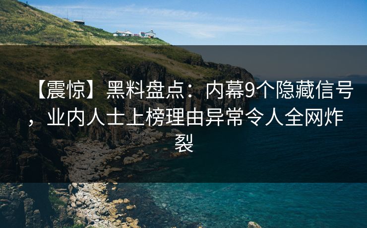 【震惊】黑料盘点：内幕9个隐藏信号，业内人士上榜理由异常令人全网炸裂