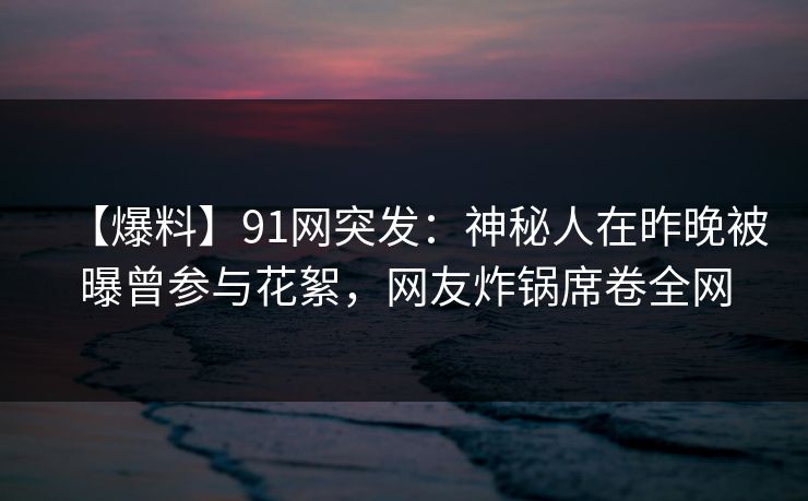 【爆料】91网突发：神秘人在昨晚被曝曾参与花絮，网友炸锅席卷全网