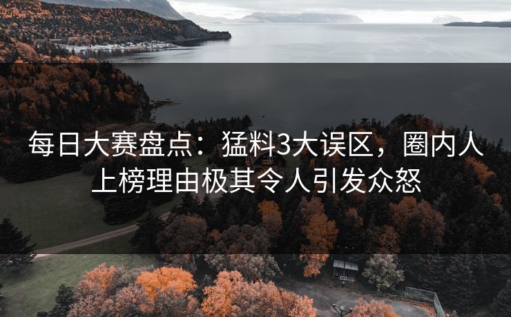 每日大赛盘点：猛料3大误区，圈内人上榜理由极其令人引发众怒