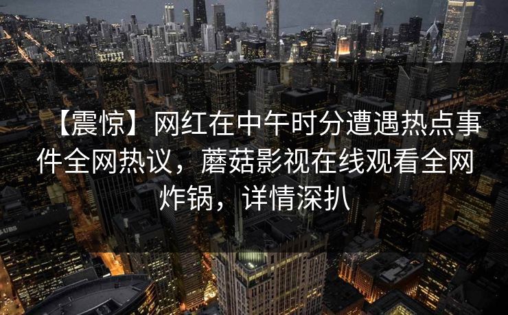 【震惊】网红在中午时分遭遇热点事件全网热议，蘑菇影视在线观看全网炸锅，详情深扒