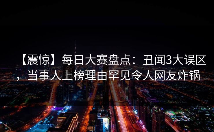 【震惊】每日大赛盘点：丑闻3大误区，当事人上榜理由罕见令人网友炸锅