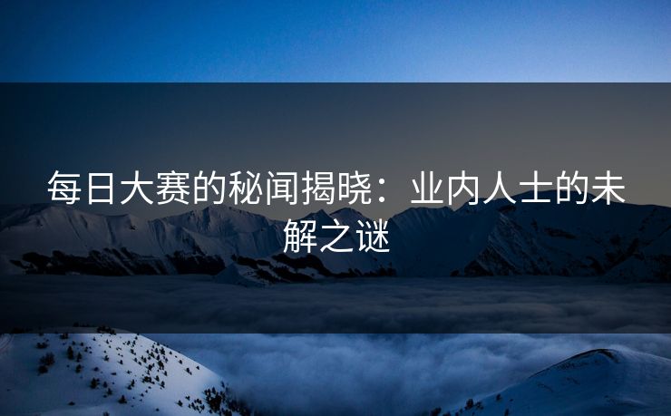 每日大赛的秘闻揭晓：业内人士的未解之谜