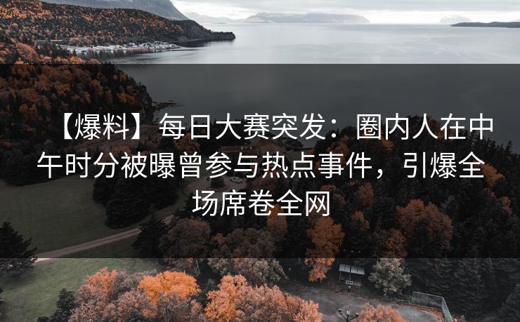 【爆料】每日大赛突发：圈内人在中午时分被曝曾参与热点事件，引爆全场席卷全网