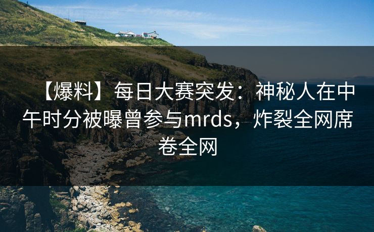 【爆料】每日大赛突发：神秘人在中午时分被曝曾参与mrds，炸裂全网席卷全网