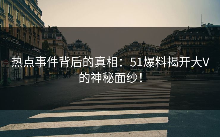 热点事件背后的真相：51爆料揭开大V的神秘面纱！