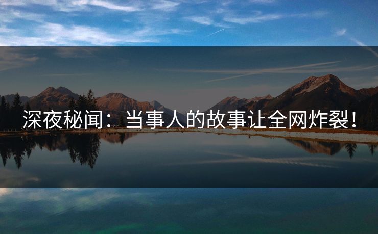 深夜秘闻：当事人的故事让全网炸裂！