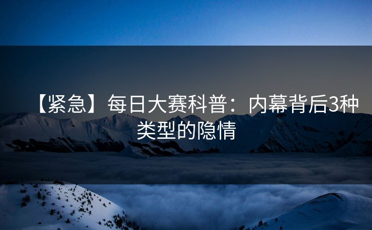 【紧急】每日大赛科普：内幕背后3种类型的隐情
