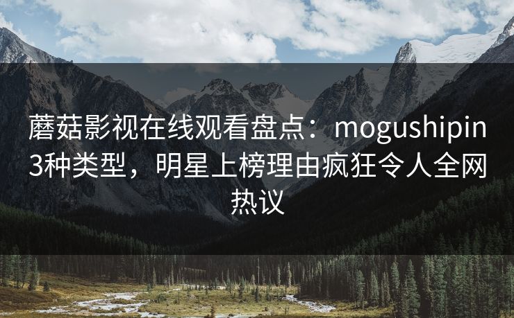 蘑菇影视在线观看盘点：mogushipin3种类型，明星上榜理由疯狂令人全网热议