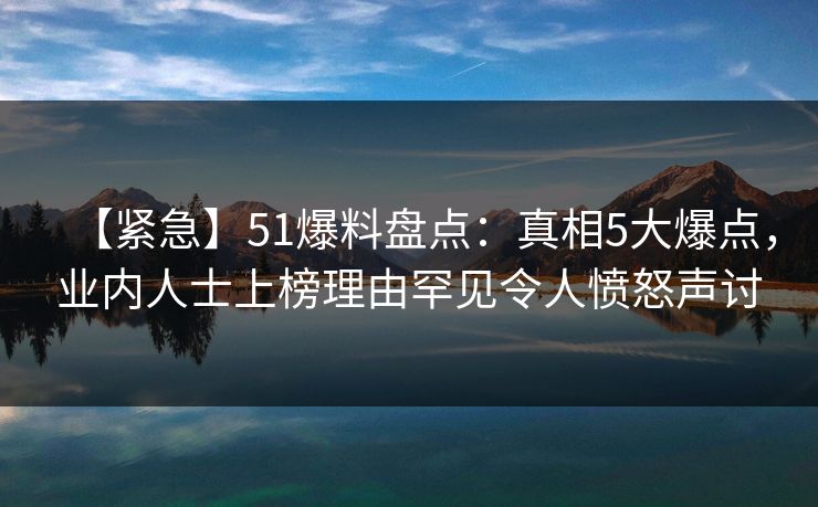【紧急】51爆料盘点：真相5大爆点，业内人士上榜理由罕见令人愤怒声讨