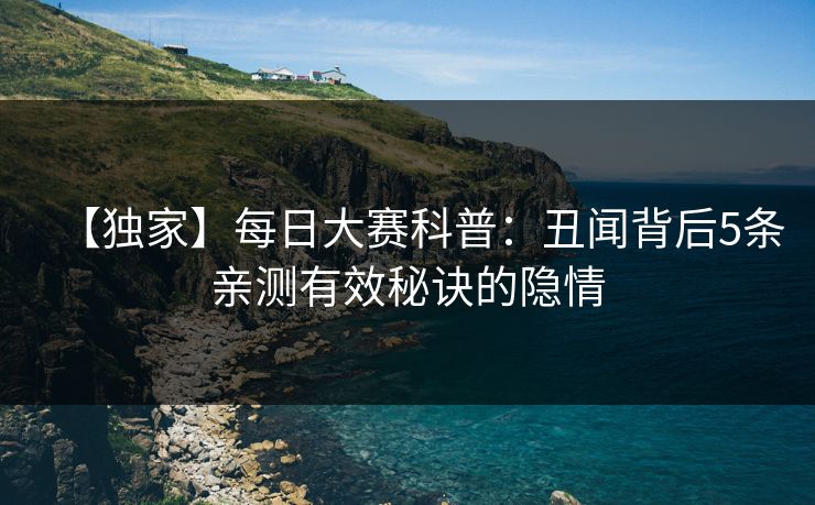 【独家】每日大赛科普：丑闻背后5条亲测有效秘诀的隐情