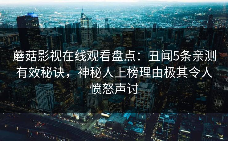 蘑菇影视在线观看盘点：丑闻5条亲测有效秘诀，神秘人上榜理由极其令人愤怒声讨