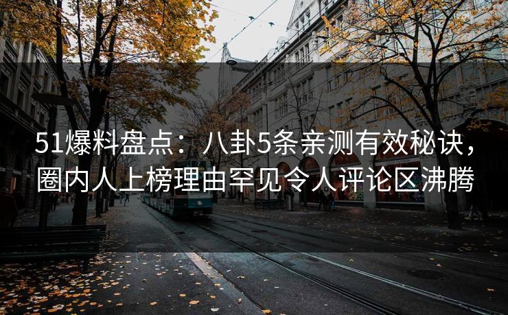 51爆料盘点：八卦5条亲测有效秘诀，圈内人上榜理由罕见令人评论区沸腾