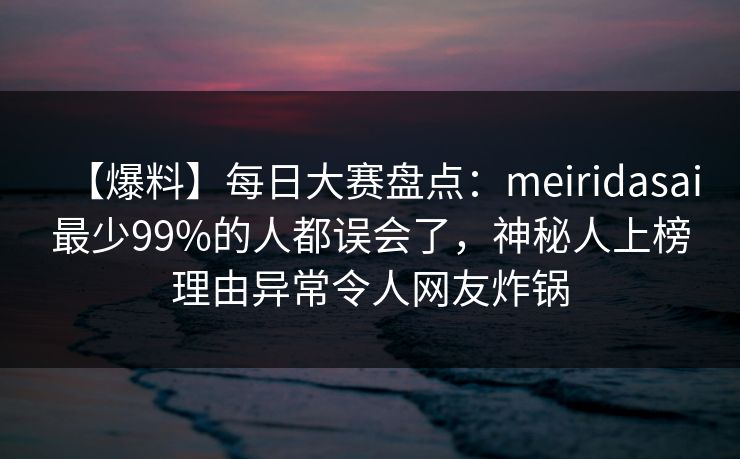 【爆料】每日大赛盘点：meiridasai最少99%的人都误会了，神秘人上榜理由异常令人网友炸锅