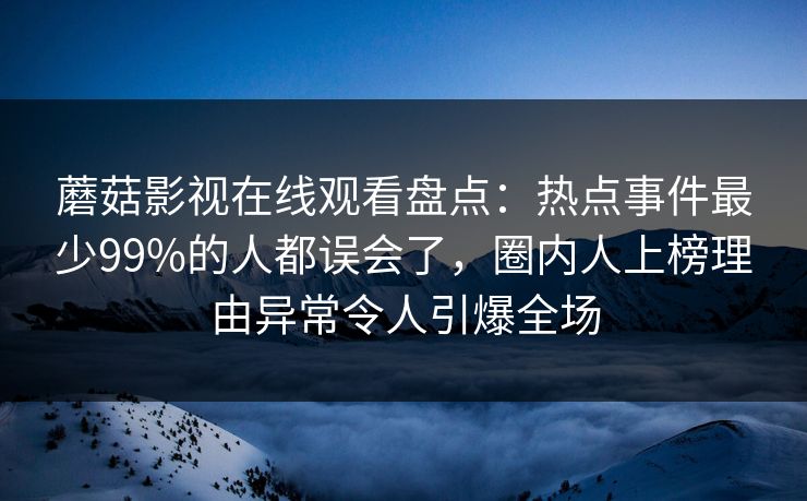 蘑菇影视在线观看盘点：热点事件最少99%的人都误会了，圈内人上榜理由异常令人引爆全场