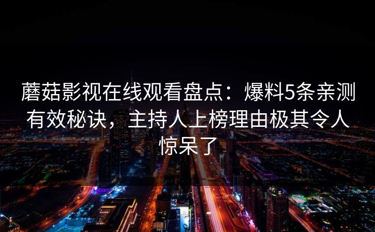 蘑菇影视在线观看盘点：爆料5条亲测有效秘诀，主持人上榜理由极其令人惊呆了