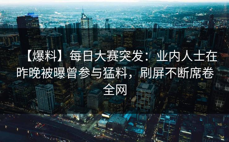 【爆料】每日大赛突发：业内人士在昨晚被曝曾参与猛料，刷屏不断席卷全网